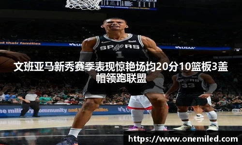 文班亚马新秀赛季表现惊艳场均20分10篮板3盖帽领跑联盟