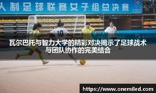 瓦尔巴托与智力大学的精彩对决揭示了足球战术与团队协作的完美结合